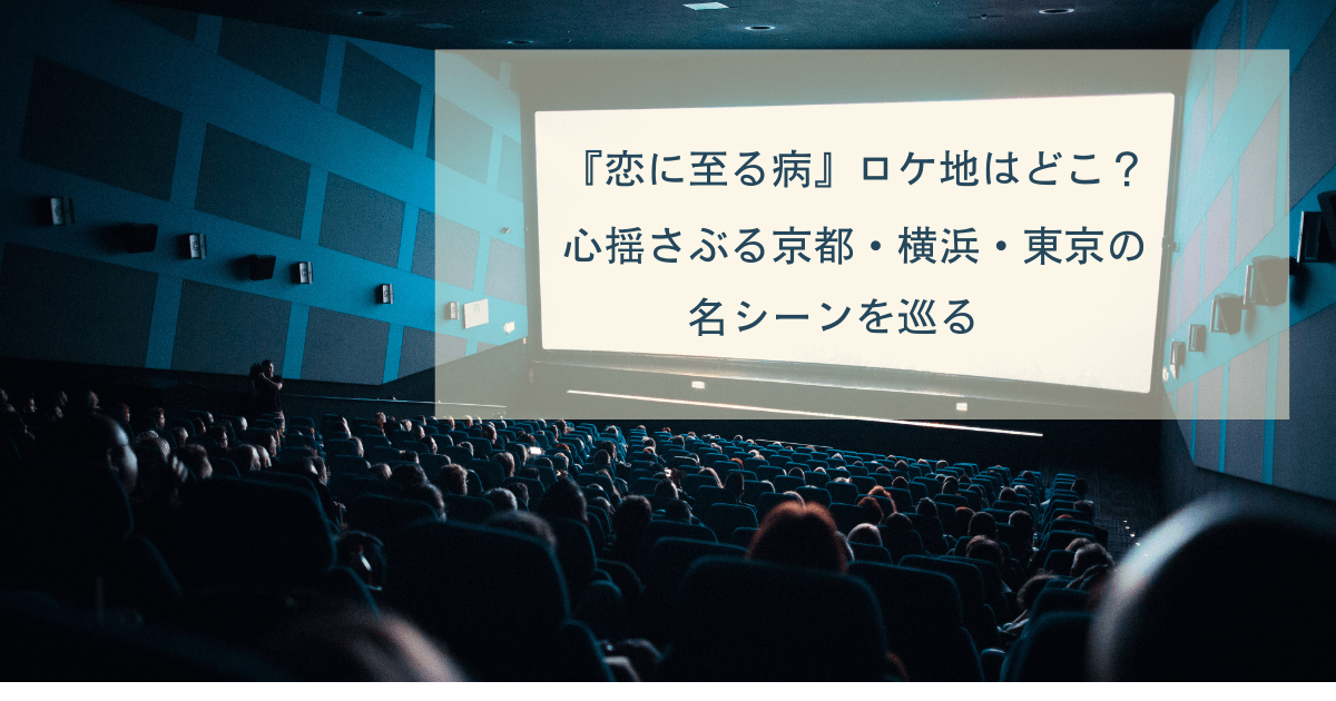 『恋に至る病』ロケ地はどこ？心揺さぶる京都・横浜・東京の名シーンを巡る